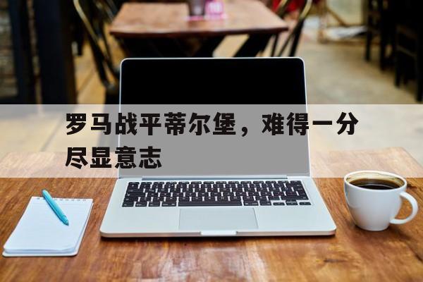 罗马战平蒂尔堡，难得一分尽显意志的简单介绍