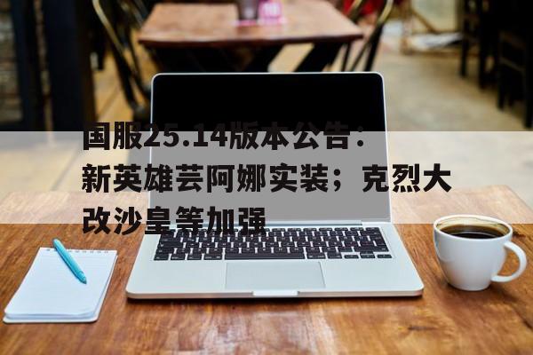 三亿体育平台-国服25.14版本公告：新英雄芸阿娜实装；克烈大改沙皇等加强的简单介绍