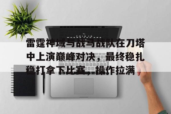 三亿体全站-包含雷霆神域与战马战队在刀塔中上演巅峰对决，最终稳扎稳打拿下比赛，操作拉满的词条