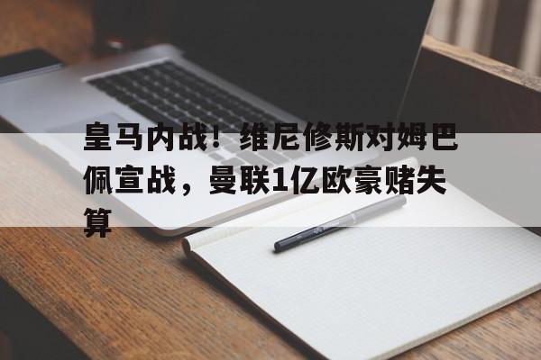 三亿体育-皇马内战！维尼修斯对姆巴佩宣战，曼联1亿欧豪赌失算的简单介绍