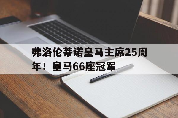 三亿体全站-弗洛伦蒂诺皇马主席25周年！皇马66座冠军