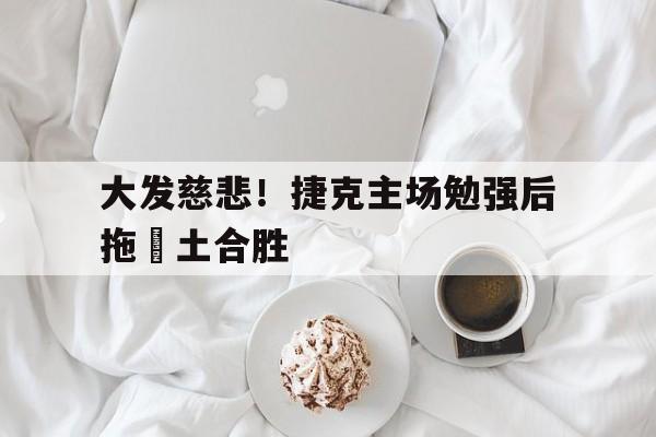 大发慈悲！捷克主场勉强后拖唄土合胜的简单介绍